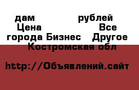 дам 30 000 000 рублей › Цена ­ 17 000 000 - Все города Бизнес » Другое   . Костромская обл.